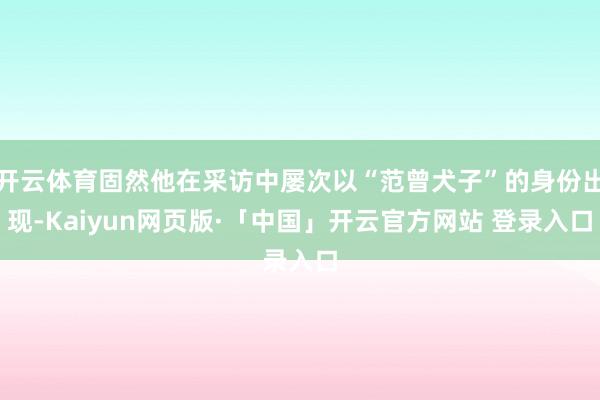 开云体育固然他在采访中屡次以“范曾犬子”的身份出现-Kaiyun网页版·「中国」开云官方网站 登录入口