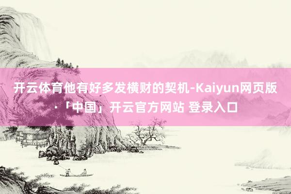 开云体育他有好多发横财的契机-Kaiyun网页版·「中国」开云官方网站 登录入口