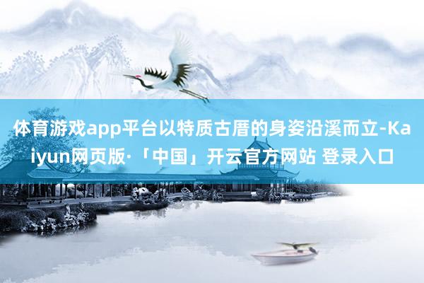 体育游戏app平台以特质古厝的身姿沿溪而立-Kaiyun网页版·「中国」开云官方网站 登录入口