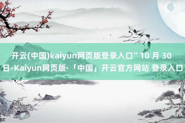 开云(中国)kaiyun网页版登录入口”10 月 30 日-Kaiyun网页版·「中国」开云官方网站 登录入口