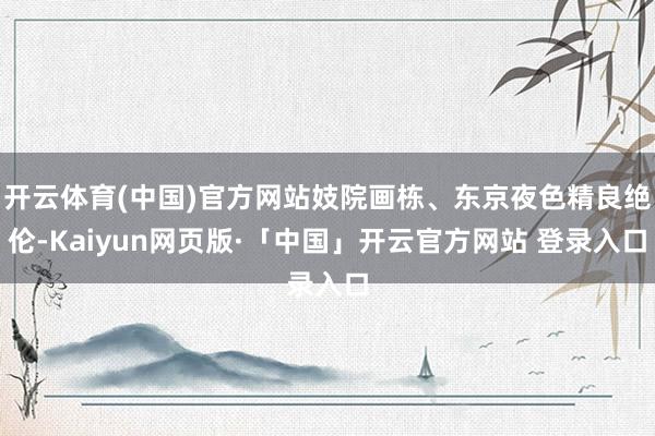 开云体育(中国)官方网站妓院画栋、东京夜色精良绝伦-Kaiyun网页版·「中国」开云官方网站 登录入口