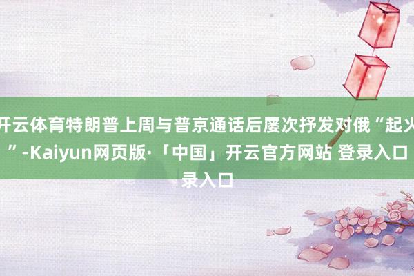 开云体育特朗普上周与普京通话后屡次抒发对俄“起火”-Kaiyun网页版·「中国」开云官方网站 登录入口