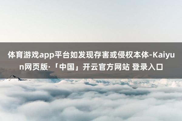体育游戏app平台如发现存害或侵权本体-Kaiyun网页版·「中国」开云官方网站 登录入口
