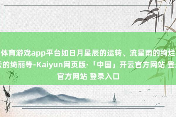 体育游戏app平台如日月星辰的运转、流星雨的绚烂、星云的绮丽等-Kaiyun网页版·「中国」开云官方网站 登录入口