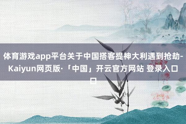 体育游戏app平台关于中国搭客提神大利遇到抢劫-Kaiyun网页版·「中国」开云官方网站 登录入口