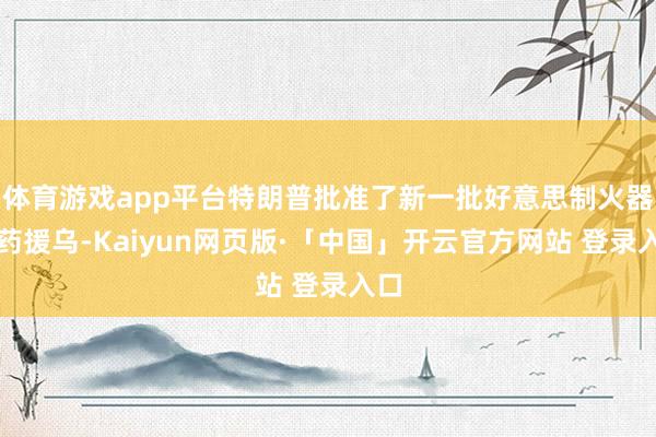 体育游戏app平台特朗普批准了新一批好意思制火器弹药援乌-Kaiyun网页版·「中国」开云官方网站 登录入口