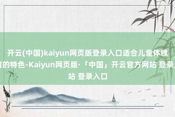 开云(中国)kaiyun网页版登录入口适合儿童体魄发育的特色-Kaiyun网页版·「中国」开云官方网站 登录入口