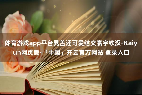 体育游戏app平台晁盖还可爱结交寰宇铁汉-Kaiyun网页版·「中国」开云官方网站 登录入口