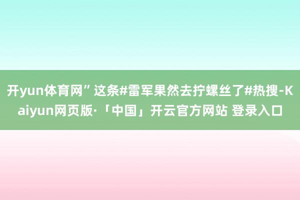 开yun体育网”这条#雷军果然去拧螺丝了#热搜-Kaiyun网页版·「中国」开云官方网站 登录入口
