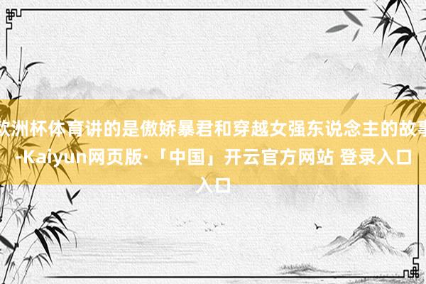 欧洲杯体育讲的是傲娇暴君和穿越女强东说念主的故事-Kaiyun网页版·「中国」开云官方网站 登录入口