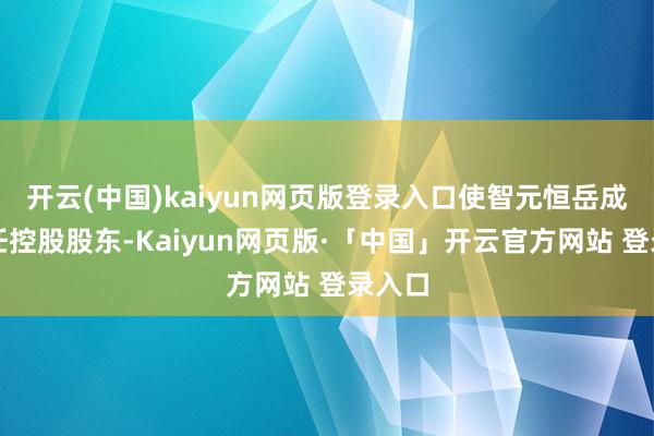 开云(中国)kaiyun网页版登录入口使智元恒岳成为新任控股股东-Kaiyun网页版·「中国」开云官方网站 登录入口