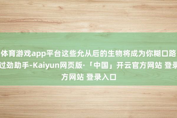 体育游戏app平台这些允从后的生物将成为你糊口路上的过劲助手-Kaiyun网页版·「中国」开云官方网站 登录入口