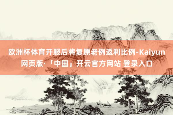 欧洲杯体育开服后将复原老例返利比例-Kaiyun网页版·「中国」开云官方网站 登录入口
