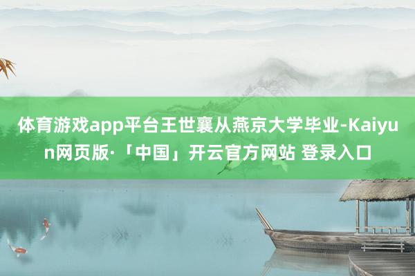 体育游戏app平台王世襄从燕京大学毕业-Kaiyun网页版·「中国」开云官方网站 登录入口