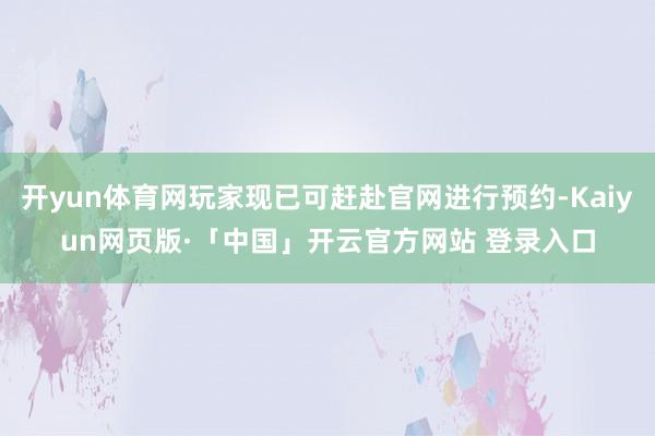 开yun体育网玩家现已可赶赴官网进行预约-Kaiyun网页版·「中国」开云官方网站 登录入口