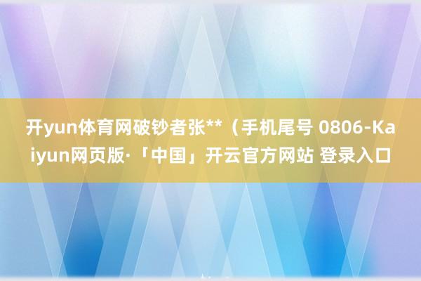 开yun体育网破钞者张**（手机尾号 0806-Kaiyun网页版·「中国」开云官方网站 登录入口