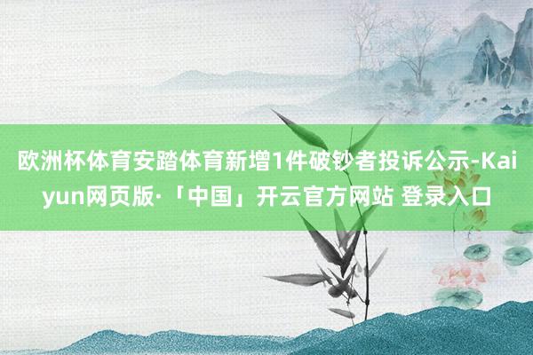 欧洲杯体育安踏体育新增1件破钞者投诉公示-Kaiyun网页版·「中国」开云官方网站 登录入口
