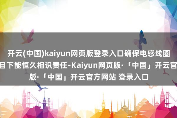 开云(中国)kaiyun网页版登录入口确保电感线圈在严苛的环境条目下能恒久相识责任-Kaiyun网页版·「中国」开云官方网站 登录入口