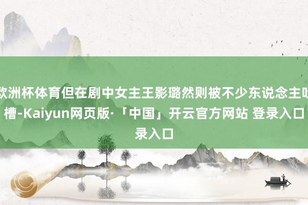 欧洲杯体育但在剧中女主王影璐然则被不少东说念主吐槽-Kaiyun网页版·「中国」开云官方网站 登录入口