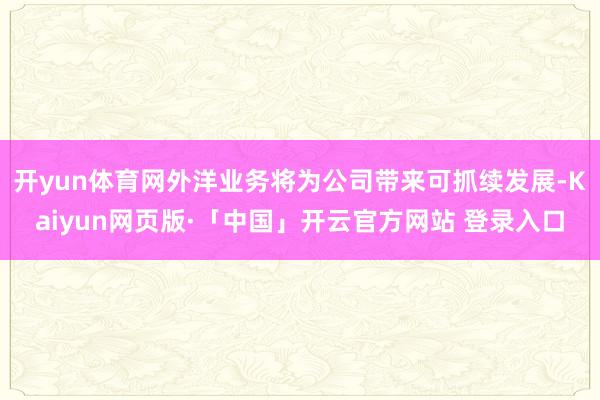 开yun体育网外洋业务将为公司带来可抓续发展-Kaiyun网页版·「中国」开云官方网站 登录入口