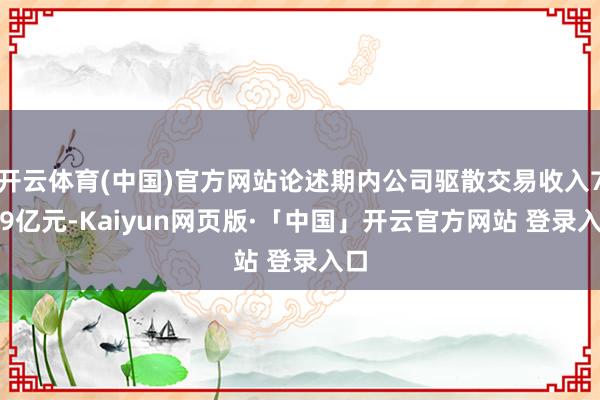 开云体育(中国)官方网站论述期内公司驱散交易收入7.09亿元-Kaiyun网页版·「中国」开云官方网站 登录入口