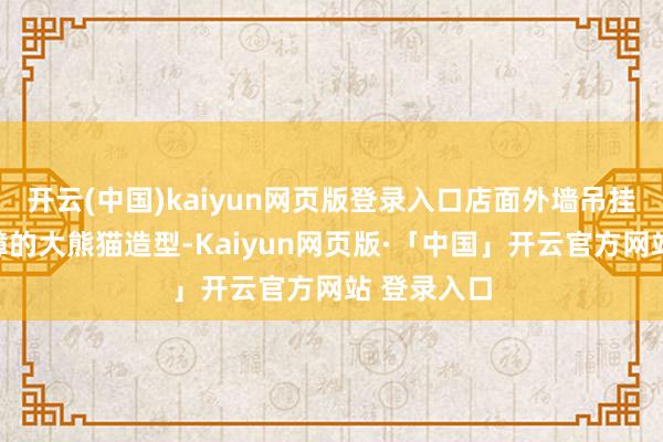 开云(中国)kaiyun网页版登录入口店面外墙吊挂着层峦迭嶂的大熊猫造型-Kaiyun网页版·「中国」开云官方网站 登录入口