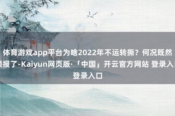 体育游戏app平台为啥2022年不运转撕？何况既然预报了-Kaiyun网页版·「中国」开云官方网站 登录入口