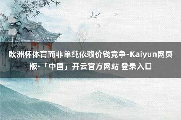 欧洲杯体育而非单纯依赖价钱竞争-Kaiyun网页版·「中国」开云官方网站 登录入口
