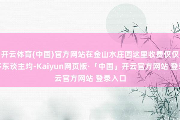 开云体育(中国)官方网站在金山水庄园这里收费仅仅100多东谈主均-Kaiyun网页版·「中国」开云官方网站 登录入口