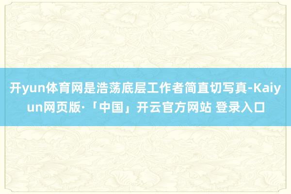 开yun体育网是浩荡底层工作者简直切写真-Kaiyun网页版·「中国」开云官方网站 登录入口