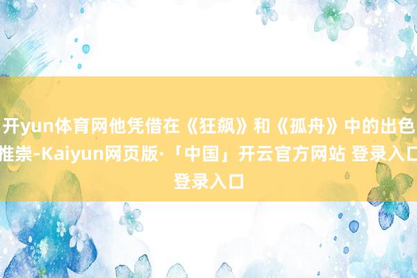 开yun体育网他凭借在《狂飙》和《孤舟》中的出色推崇-Kaiyun网页版·「中国」开云官方网站 登录入口