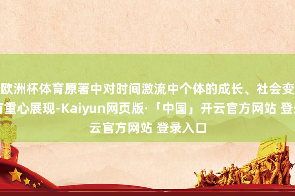 欧洲杯体育原著中对时间激流中个体的成长、社会变革等有重心展现-Kaiyun网页版·「中国」开云官方网站 登录入口