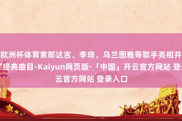 欧洲杯体育索郎达吉、李琦、乌兰图雅等歌手亮相并演唱了经典曲目-Kaiyun网页版·「中国」开云官方网站 登录入口