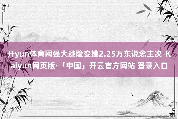 开yun体育网强大避险变嫌2.25万东说念主次-Kaiyun网页版·「中国」开云官方网站 登录入口