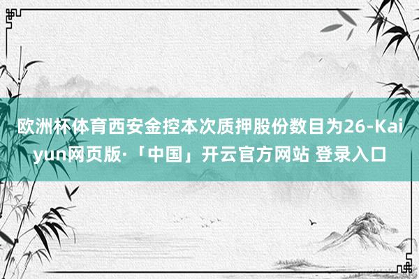 欧洲杯体育西安金控本次质押股份数目为26-Kaiyun网页版·「中国」开云官方网站 登录入口