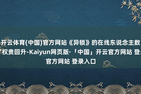 开云体育(中国)官方网站《异锁》的在线东说念主数迎来了权贵回升-Kaiyun网页版·「中国」开云官方网站 登录入口