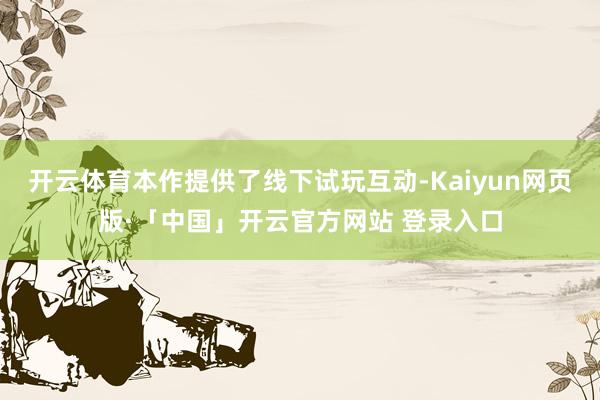 开云体育本作提供了线下试玩互动-Kaiyun网页版·「中国」开云官方网站 登录入口