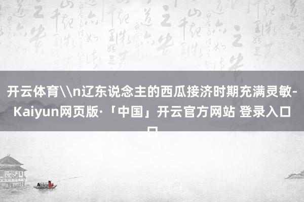 开云体育\n辽东说念主的西瓜接济时期充满灵敏-Kaiyun网页版·「中国」开云官方网站 登录入口