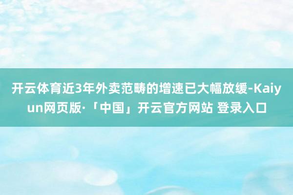 开云体育近3年外卖范畴的增速已大幅放缓-Kaiyun网页版·「中国」开云官方网站 登录入口