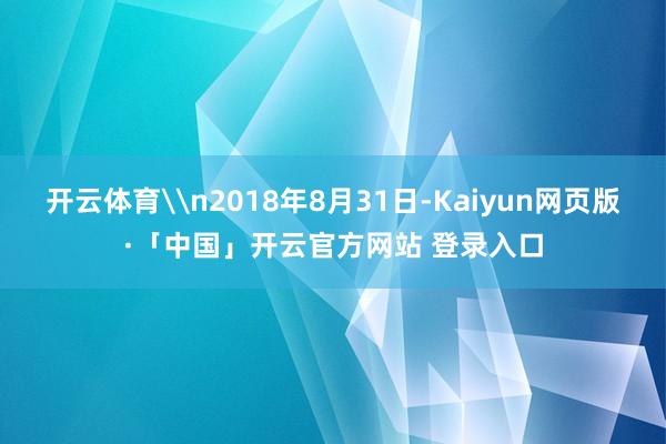 开云体育\n2018年8月31日-Kaiyun网页版·「中国」开云官方网站 登录入口