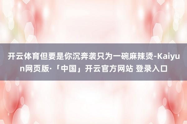开云体育但要是你沉奔袭只为一碗麻辣烫-Kaiyun网页版·「中国」开云官方网站 登录入口