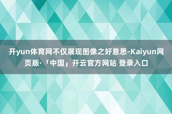 开yun体育网不仅展现图像之好意思-Kaiyun网页版·「中国」开云官方网站 登录入口