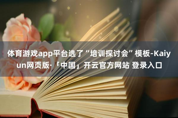 体育游戏app平台选了“培训探讨会”模板-Kaiyun网页版·「中国」开云官方网站 登录入口