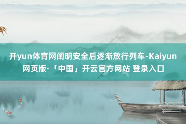开yun体育网阐明安全后逐渐放行列车-Kaiyun网页版·「中国」开云官方网站 登录入口
