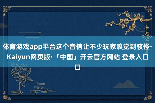 体育游戏app平台这个音信让不少玩家嗅觉到骇怪-Kaiyun网页版·「中国」开云官方网站 登录入口