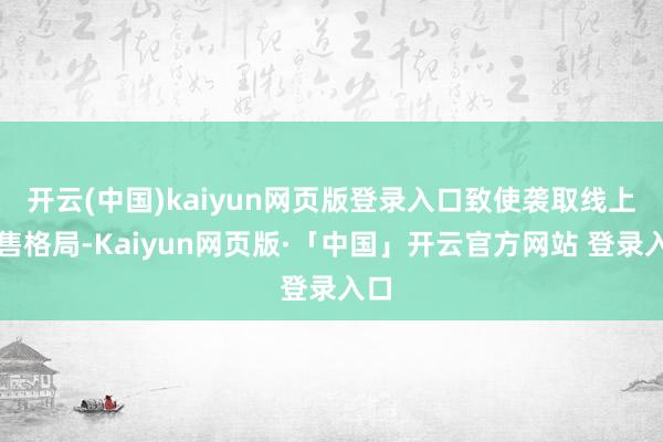 开云(中国)kaiyun网页版登录入口致使袭取线上销售格局-Kaiyun网页版·「中国」开云官方网站 登录入口