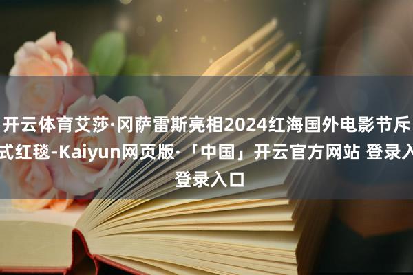 开云体育艾莎·冈萨雷斯亮相2024红海国外电影节斥逐式红毯-Kaiyun网页版·「中国」开云官方网站 登录入口