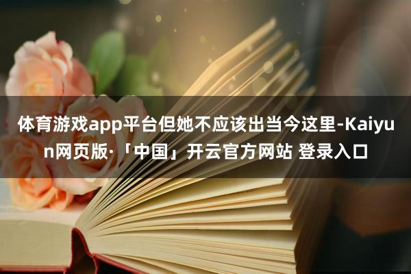 体育游戏app平台但她不应该出当今这里-Kaiyun网页版·「中国」开云官方网站 登录入口