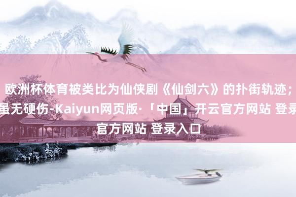 欧洲杯体育被类比为仙侠剧《仙剑六》的扑街轨迹；脚本虽无硬伤-Kaiyun网页版·「中国」开云官方网站 登录入口