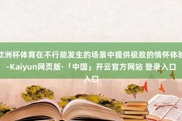 欧洲杯体育在不行能发生的场景中提供极致的情怀体验-Kaiyun网页版·「中国」开云官方网站 登录入口
